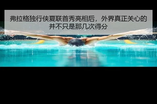 弗拉格独行侠夏联首秀亮相后，外界真正关心的并不只是那几次得分